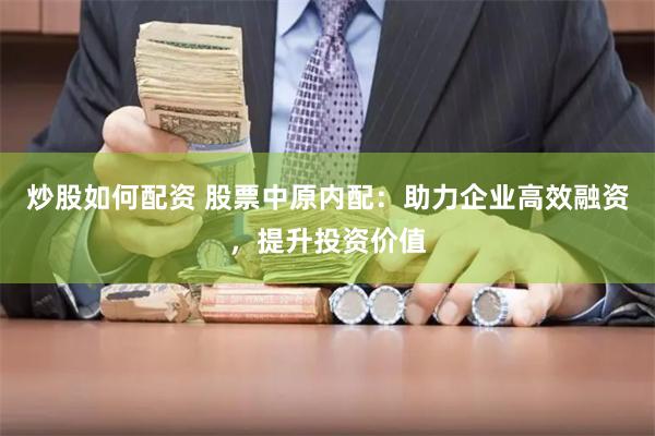 炒股如何配资 股票中原内配：助力企业高效融资，提升投资价值