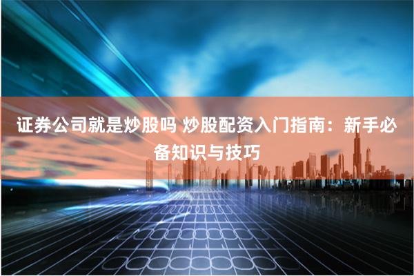 证券公司就是炒股吗 炒股配资入门指南：新手必备知识与技巧