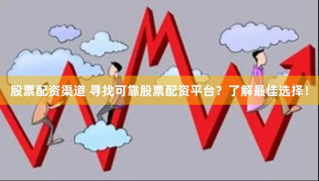 股票配资渠道 寻找可靠股票配资平台？了解最佳选择！