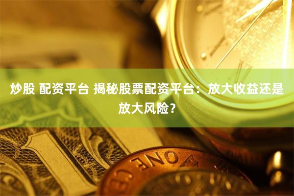 炒股 配资平台 揭秘股票配资平台：放大收益还是放大风险？