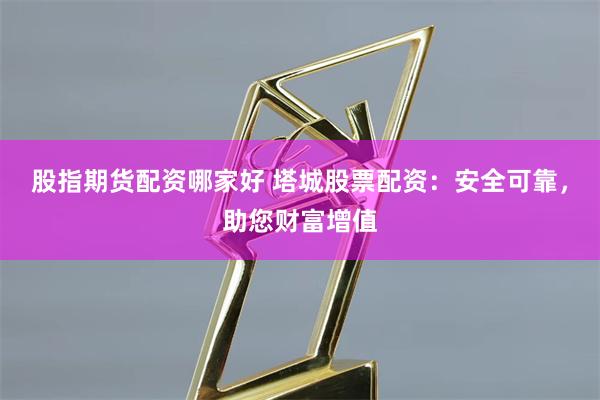 股指期货配资哪家好 塔城股票配资：安全可靠，助您财富增值