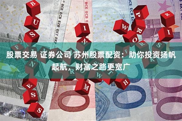股票交易 证券公司 苏州股票配资：助你投资扬帆起航，财富之路更宽广
