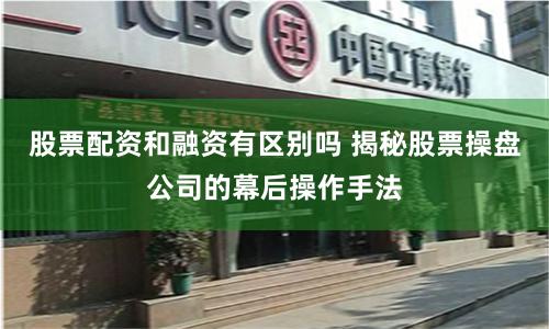股票配资和融资有区别吗 揭秘股票操盘公司的幕后操作手法