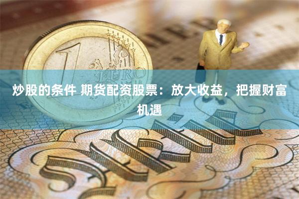 炒股的条件 期货配资股票：放大收益，把握财富机遇