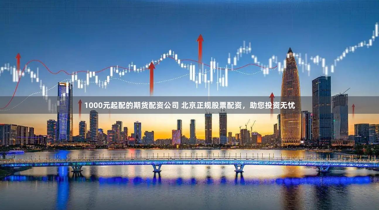 1000元起配的期货配资公司 北京正规股票配资，助您投资无忧