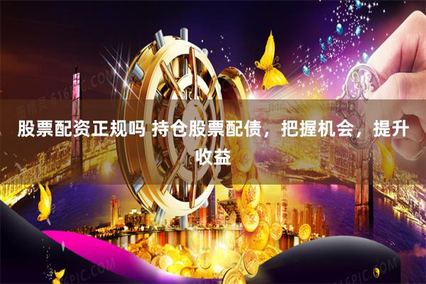 股票配资正规吗 持仓股票配债，把握机会，提升收益