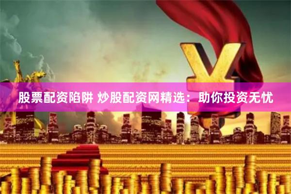 股票配资陷阱 炒股配资网精选：助你投资无忧