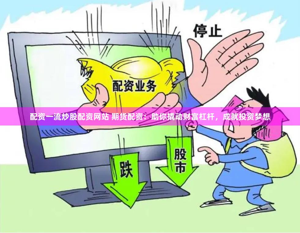 配资一流炒股配资网站 期货配资：助你撬动财富杠杆，成就投资梦想