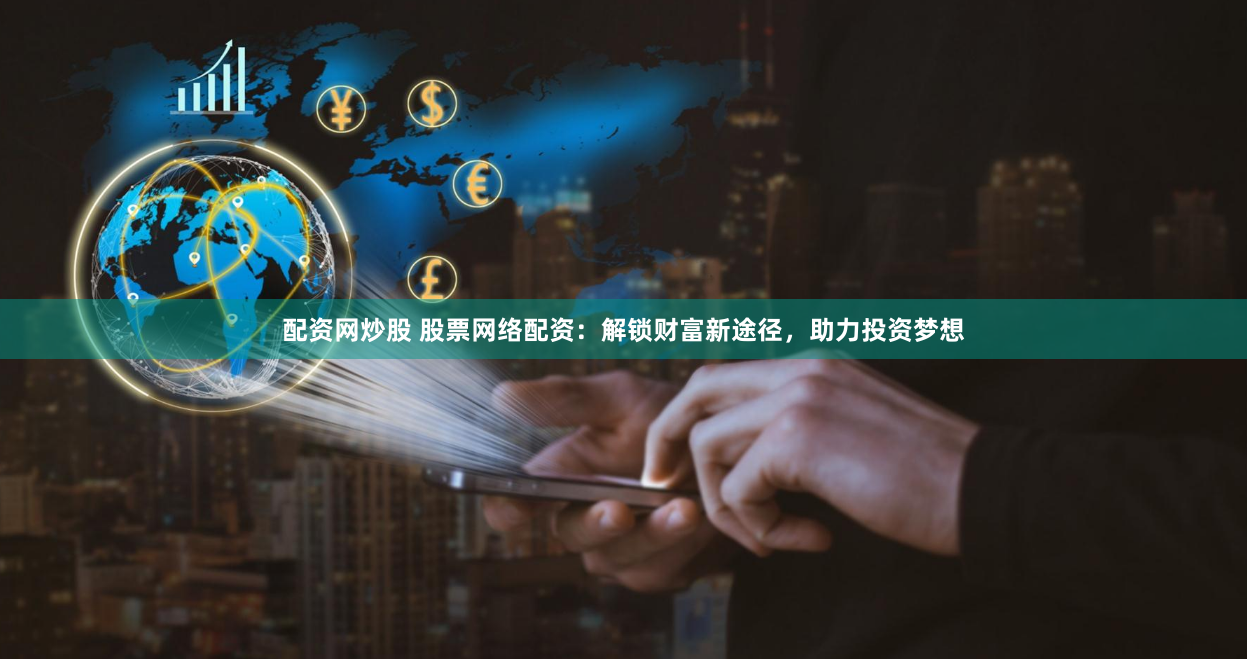 配资网炒股 股票网络配资：解锁财富新途径，助力投资梦想