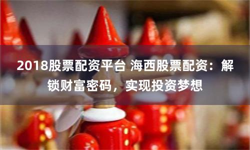 2018股票配资平台 海西股票配资：解锁财富密码，实现投资梦想