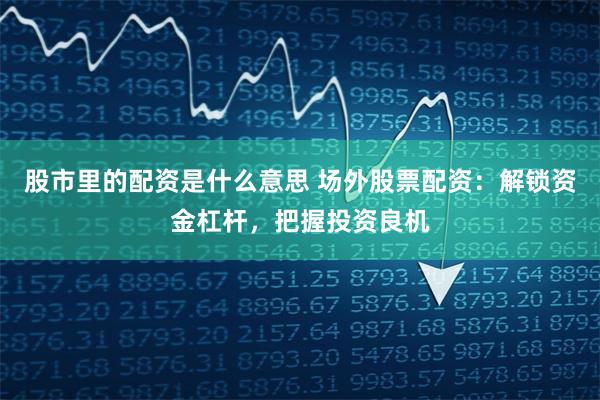 股市里的配资是什么意思 场外股票配资：解锁资金杠杆，把握投资良机