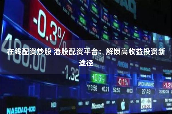 在线配资炒股 港股配资平台：解锁高收益投资新途径