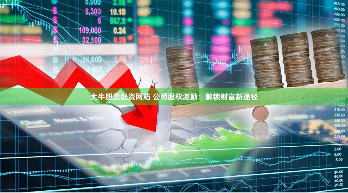 大牛股票配资网站 公司股权激励：解锁财富新途径