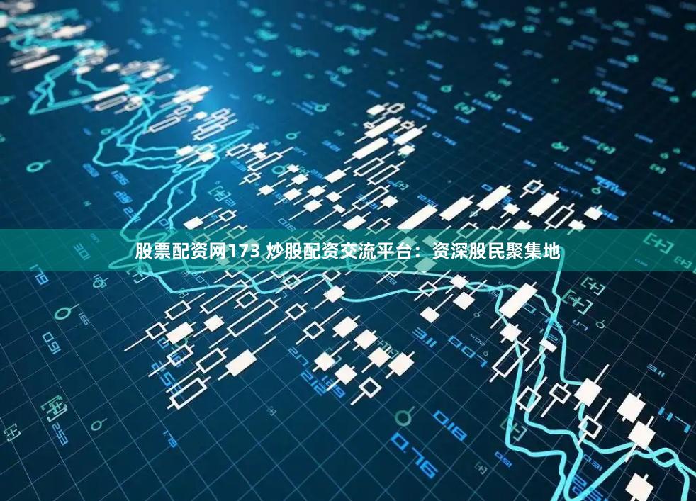 股票配资网173 炒股配资交流平台：资深股民聚集地