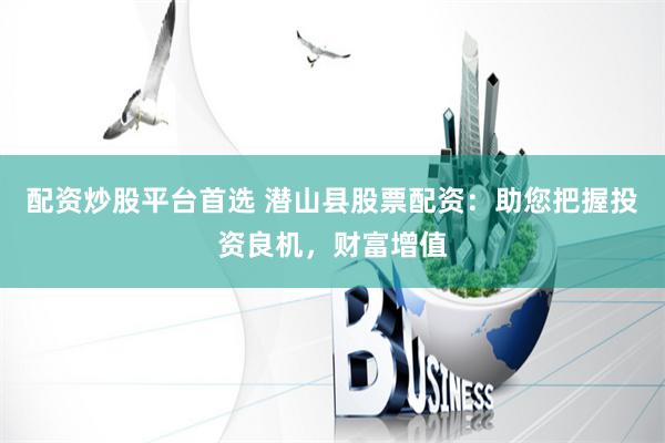 配资炒股平台首选 潜山县股票配资：助您把握投资良机，财富增值