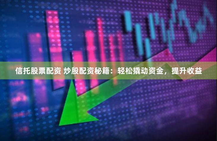 信托股票配资 炒股配资秘籍：轻松撬动资金，提升收益