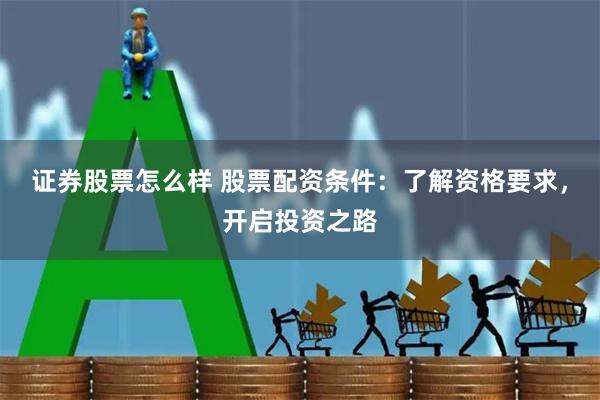 证券股票怎么样 股票配资条件：了解资格要求，开启投资之路