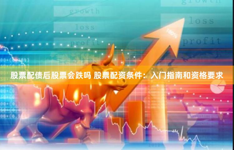 股票配债后股票会跌吗 股票配资条件：入门指南和资格要求