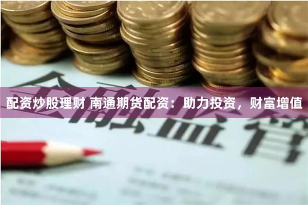 配资炒股理财 南通期货配资：助力投资，财富增值