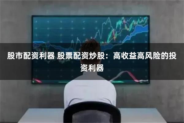 股市配资利器 股票配资炒股：高收益高风险的投资利器