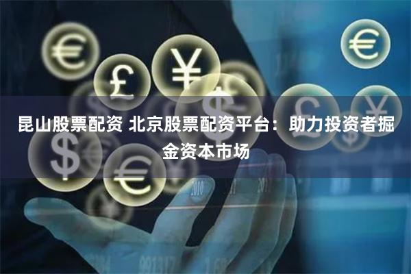 昆山股票配资 北京股票配资平台：助力投资者掘金资本市场