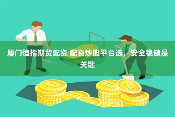 厦门恒指期货配资 配资炒股平台选，安全稳健是关键