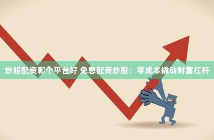 炒股配资哪个平台好 免息配资炒股：零成本撬动财富杠杆