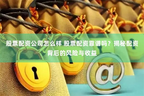 股票配资公司怎么样 股票配资靠谱吗？揭秘配资背后的风险与收益