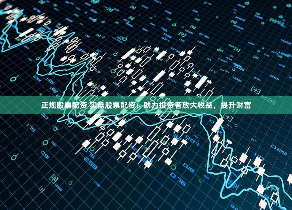 正规股票配资 实盘股票配资：助力投资者放大收益，提升财富