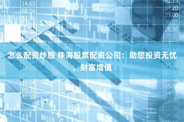 怎么配资炒股 珠海股票配资公司：助您投资无忧，财富增值