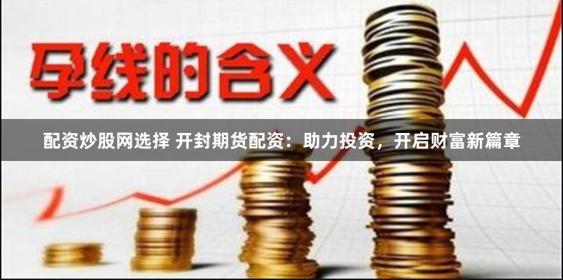 配资炒股网选择 开封期货配资：助力投资，开启财富新篇章