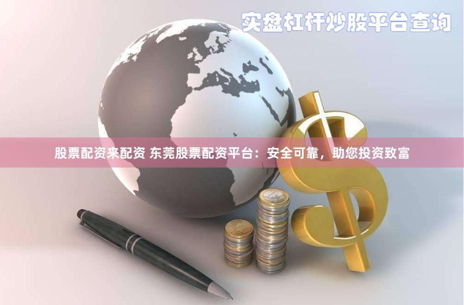 股票配资来配资 东莞股票配资平台：安全可靠，助您投资致富