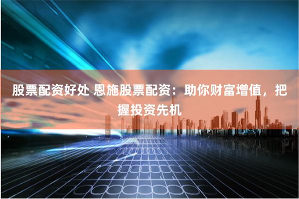 股票配资好处 恩施股票配资：助你财富增值，把握投资先机