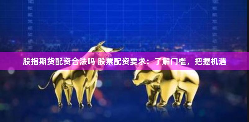 股指期货配资合法吗 股票配资要求：了解门槛，把握机遇