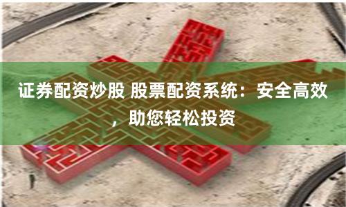 证券配资炒股 股票配资系统：安全高效，助您轻松投资
