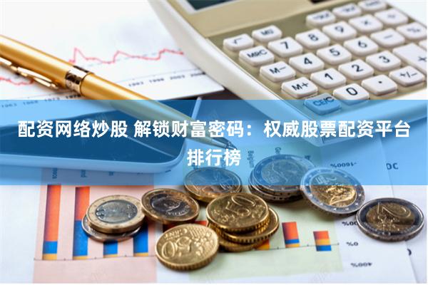 配资网络炒股 解锁财富密码：权威股票配资平台排行榜