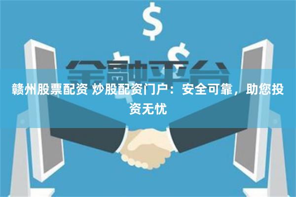 赣州股票配资 炒股配资门户：安全可靠，助您投资无忧