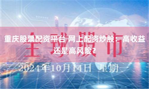 重庆股票配资平台 网上配资炒股：高收益还是高风险？