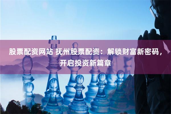 股票配资网站 抚州股票配资：解锁财富新密码，开启投资新篇章
