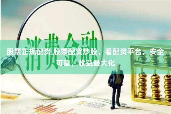 股票正规配资 股票配资炒股，看配资平台，安全可靠，收益最大化