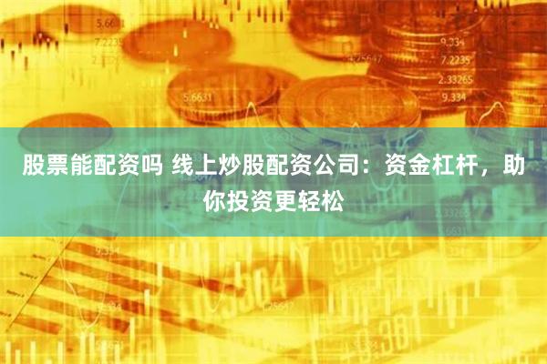 股票能配资吗 线上炒股配资公司：资金杠杆，助你投资更轻松
