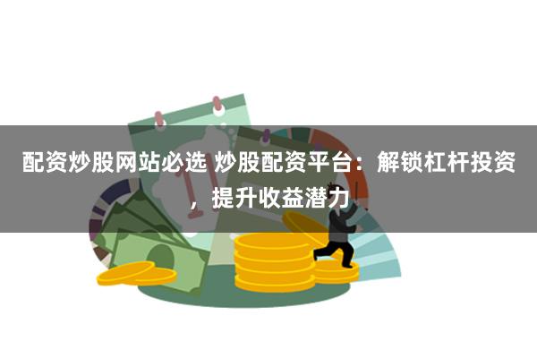 配资炒股网站必选 炒股配资平台：解锁杠杆投资，提升收益潜力