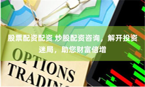 股票配资配资 炒股配资咨询，解开投资迷局，助您财富倍增