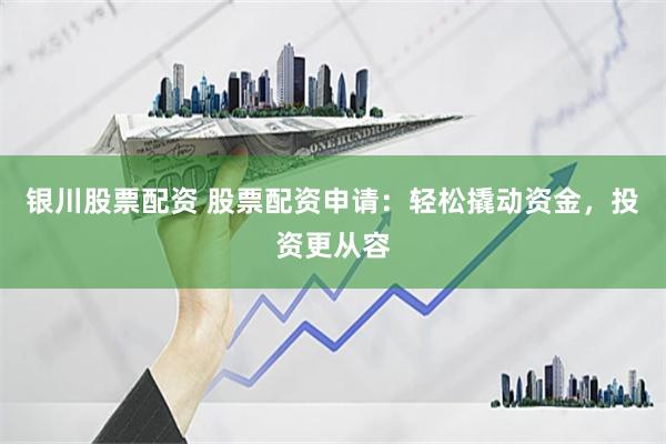 银川股票配资 股票配资申请：轻松撬动资金，投资更从容