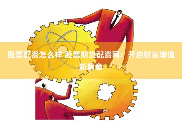 股票配资怎么样 股票期货配资网：开启财富增值新篇章
