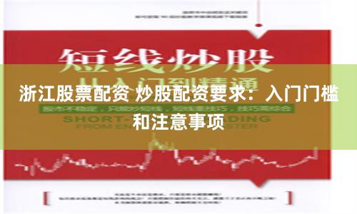 浙江股票配资 炒股配资要求：入门门槛和注意事项