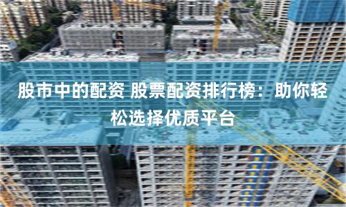 股市中的配资 股票配资排行榜：助你轻松选择优质平台