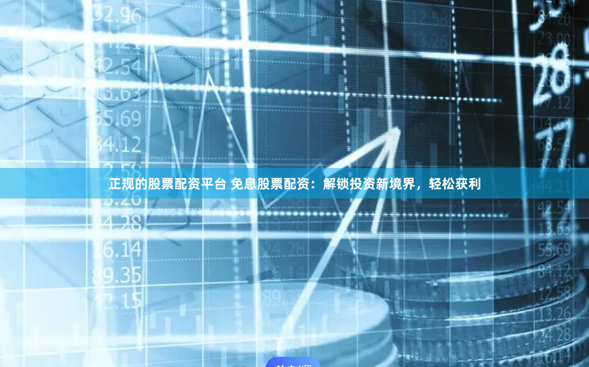 正规的股票配资平台 免息股票配资：解锁投资新境界，轻松获利