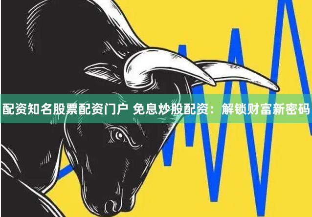 配资知名股票配资门户 免息炒股配资：解锁财富新密码