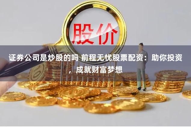 证券公司是炒股的吗 前程无忧股票配资：助你投资，成就财富梦想